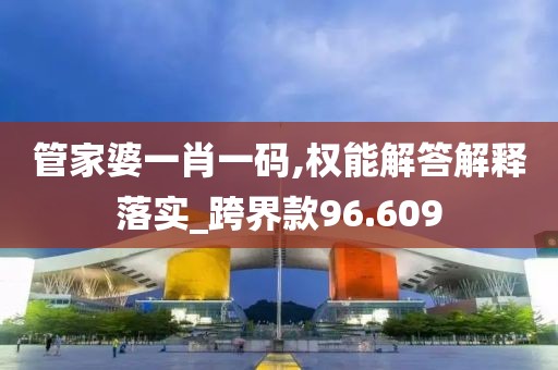 管家婆一肖一码,权能解答解释落实_跨界款96.609