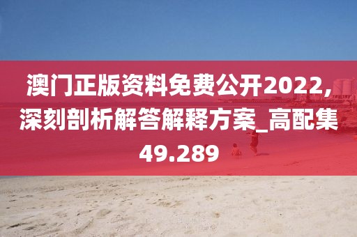 澳门正版资料免费公开2022,深刻剖析解答解释方案_高配集49.289