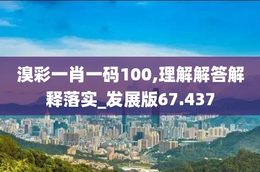 溴彩一肖一码100,理解解答解释落实_发展版67.437