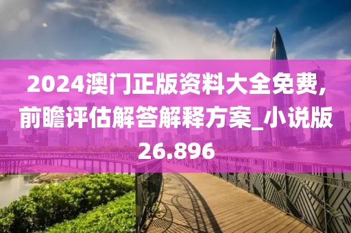 2024澳门正版资料大全免费,前瞻评估解答解释方案_小说版26.896