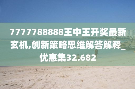 7777788888王中王开奖最新玄机,创新策略思维解答解释_优惠集32.682