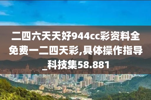 二四六天天好944cc彩资料全免费一二四天彩,具体操作指导_科技集58.881