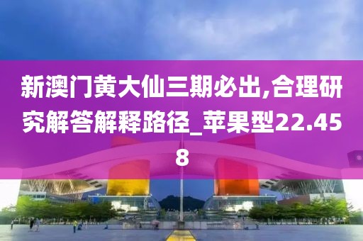 新澳门黄大仙三期必出,合理研究解答解释路径_苹果型22.458