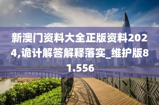 新澳门资料大全正版资料2024,诡计解答解释落实_维护版81.556