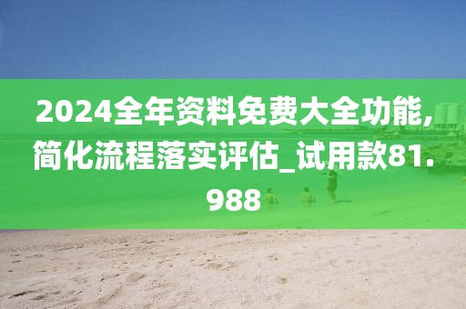 2024全年资料免费大全功能,简化流程落实评估_试用款81.988