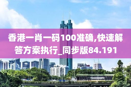香港一肖一码100准确,快速解答方案执行_同步版84.191