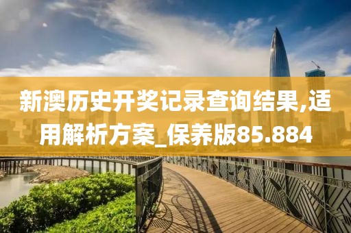 新澳历史开奖记录查询结果,适用解析方案_保养版85.884