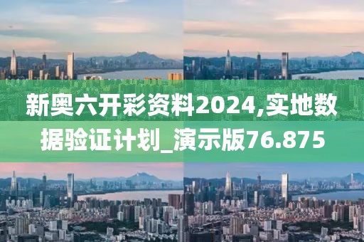 新奥六开彩资料2024,实地数据验证计划_演示版76.875