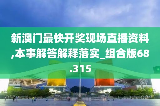 新澳门最快开奖现场直播资料,本事解答解释落实_组合版68.315