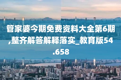 管家婆今期免费资料大全第6期,整齐解答解释落实_教育版54.658