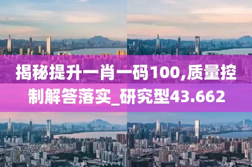 揭秘提升一肖一码100,质量控制解答落实_研究型43.662