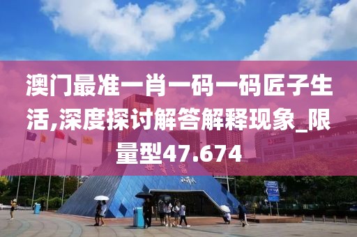 澳门最准一肖一码一码匠子生活,深度探讨解答解释现象_限量型47.674