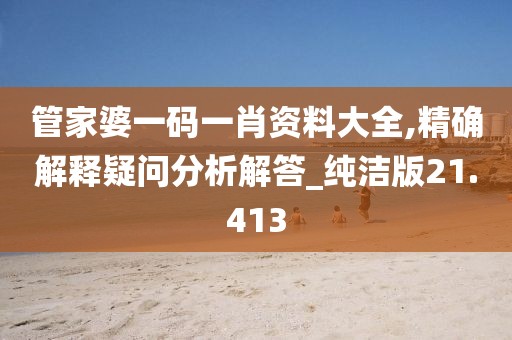 管家婆一码一肖资料大全,精确解释疑问分析解答_纯洁版21.413