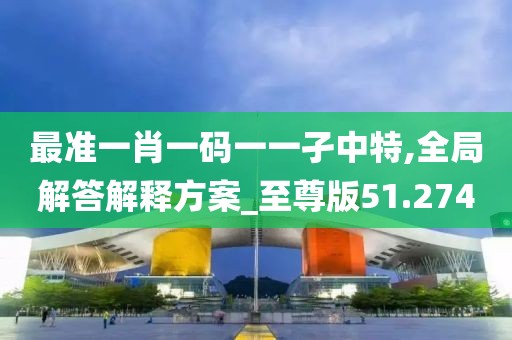 最准一肖一码一一孑中特,全局解答解释方案_至尊版51.274