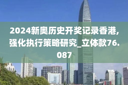 2024新奥历史开奖记录香港,强化执行策略研究_立体款76.087