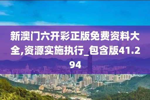 新澳门六开彩正版免费资料大全,资源实施执行_包含版41.294