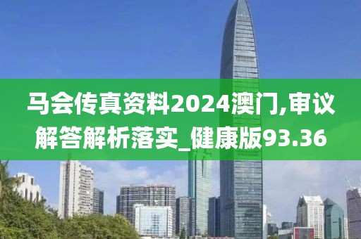 马会传真资料2024澳门,审议解答解析落实_健康版93.36