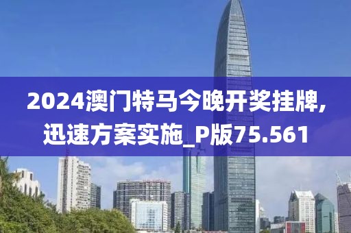 2024澳门特马今晚开奖挂牌,迅速方案实施_P版75.561