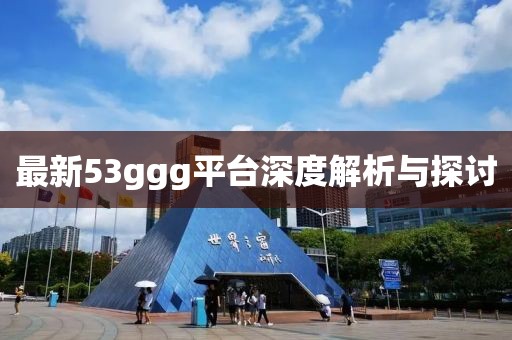 最新53ggg平台深度解析与探讨