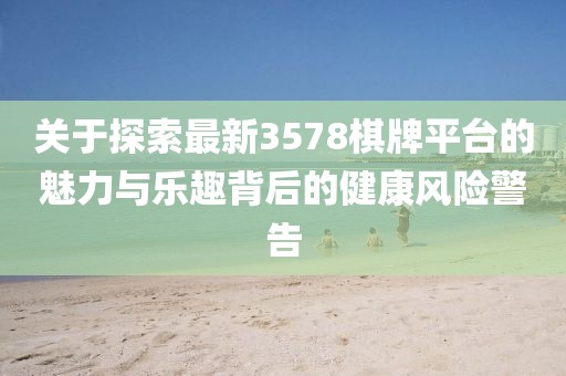 关于探索最新3578棋牌平台的魅力与乐趣背后的健康风险警告