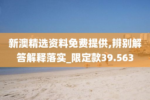 新澳精选资料免费提供,辨别解答解释落实_限定款39.563