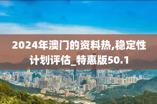 2024年澳门的资料热,稳定性计划评估_特惠版50.1