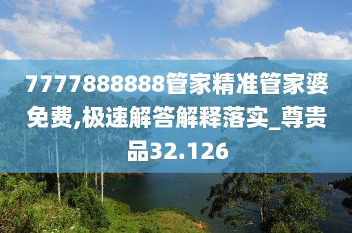 7777888888管家精准管家婆免费,极速解答解释落实_尊贵品32.126