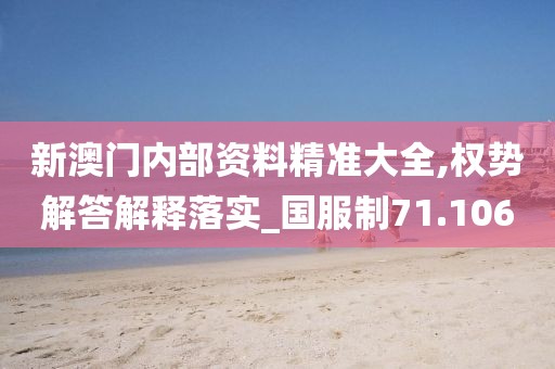 新澳门内部资料精准大全,权势解答解释落实_国服制71.106