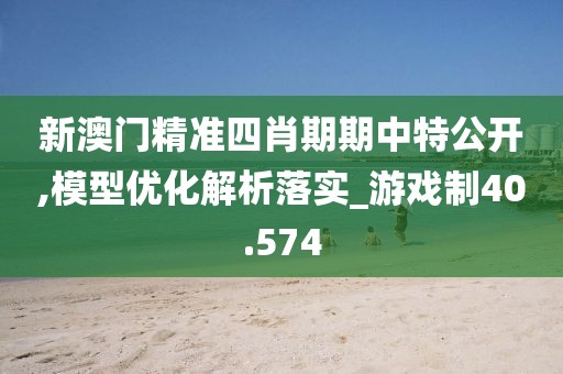 新澳门精准四肖期期中特公开,模型优化解析落实_游戏制40.574