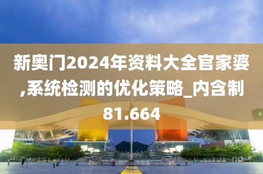 新奥门2024年资料大全官家婆,系统检测的优化策略_内含制81.664