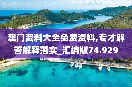 澳门资料大全免费资料,专才解答解释落实_汇编版74.929