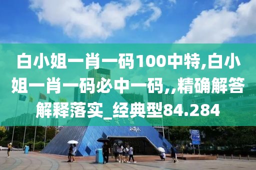 白小姐一肖一码100中特,白小姐一肖一码必中一码,,精确解答解释落实_经典型84.284