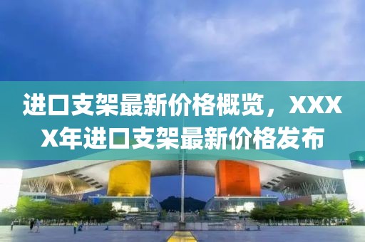 进口支架最新价格概览，XXXX年进口支架最新价格发布