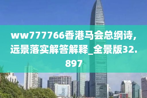 ww777766香港马会总纲诗,远景落实解答解释_全景版32.897