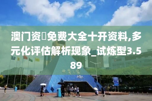 澳门资枓免费大全十开资料,多元化评估解析现象_试炼型3.589