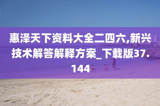 惠泽天下资料大全二四六,新兴技术解答解释方案_下载版37.144