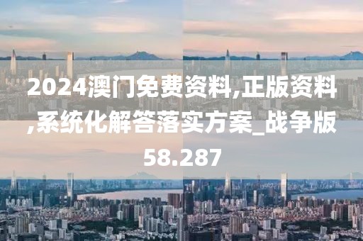 2024澳门免费资料,正版资料,系统化解答落实方案_战争版58.287