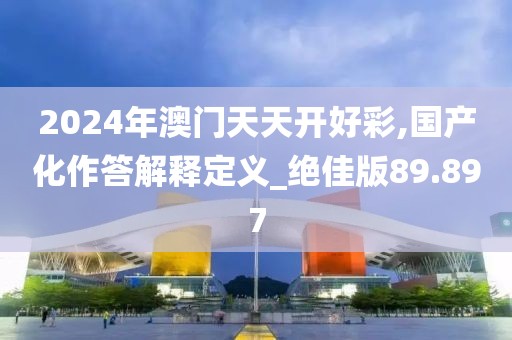 2024年澳门天天开好彩,国产化作答解释定义_绝佳版89.897