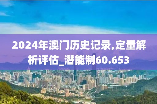 2024年澳门历史记录,定量解析评估_潜能制60.653