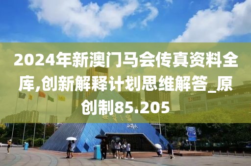 2024年新澳门马会传真资料全库,创新解释计划思维解答_原创制85.205
