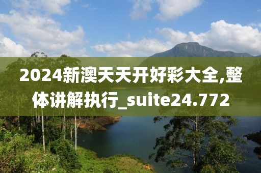 2024新澳天天开好彩大全,整体讲解执行_suite24.772