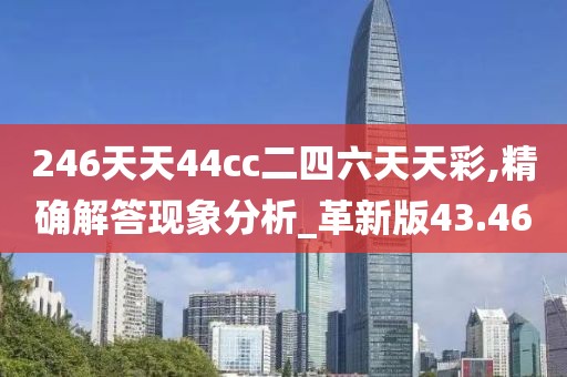 246天天44cc二四六天天彩,精确解答现象分析_革新版43.46
