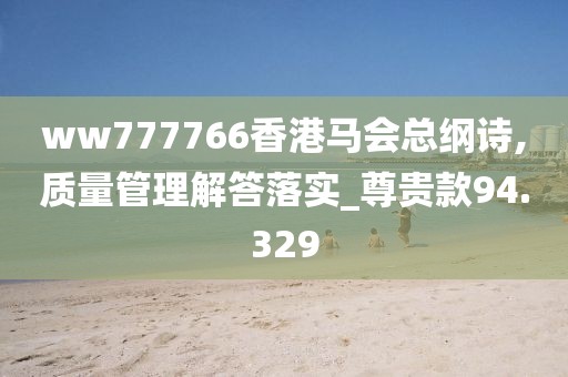 ww777766香港马会总纲诗,质量管理解答落实_尊贵款94.329