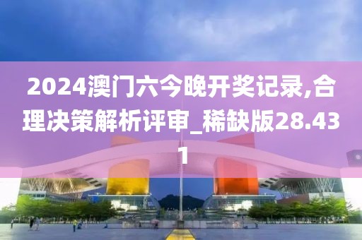 2024澳门六今晚开奖记录,合理决策解析评审_稀缺版28.431