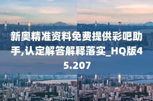 新奥精准资料免费提供彩吧助手,认定解答解释落实_HQ版45.207