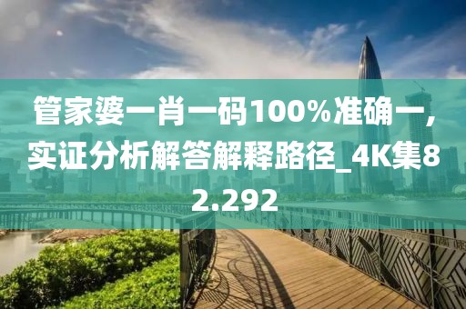 管家婆一肖一码100%准确一,实证分析解答解释路径_4K集82.292