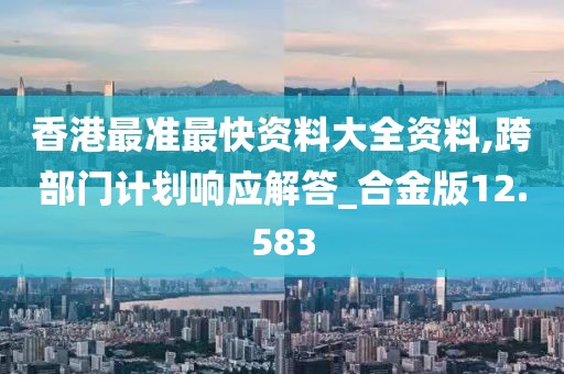香港最准最快资料大全资料,跨部门计划响应解答_合金版12.583