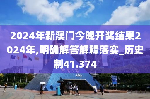2024年新澳门今晚开奖结果2024年,明确解答解释落实_历史制41.374