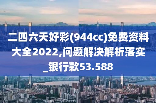 二四六天好彩(944cc)免费资料大全2022,问题解决解析落实_银行款53.588