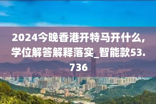 2024今晚香港开特马开什么,学位解答解释落实_智能款53.736